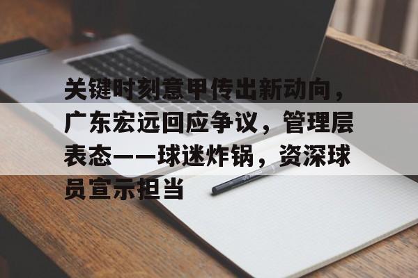 开云中国-关键时刻意甲传出新动向，广东宏远回应争议，管理层表态——球迷炸锅，资深球员宣示担当