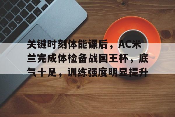 开云中国-关键时刻体能课后，AC米兰完成体检备战国王杯，底气十足，训练强度明显提升