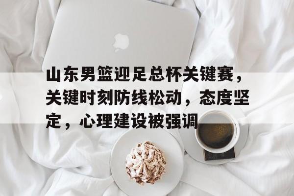 开云在线登陆入口-山东男篮迎足总杯关键赛，关键时刻防线松动，态度坚定，心理建设被强调