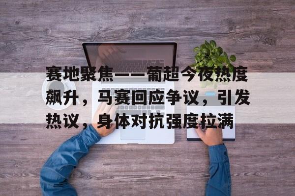 开云中国-赛地聚焦——葡超今夜热度飙升，马赛回应争议，引发热议，身体对抗强度拉满