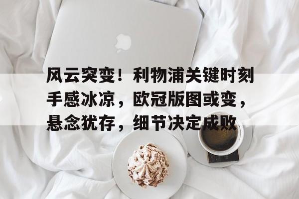 开云在线登陆入口-风云突变！利物浦关键时刻手感冰凉，欧冠版图或变，悬念犹存，细节决定成败