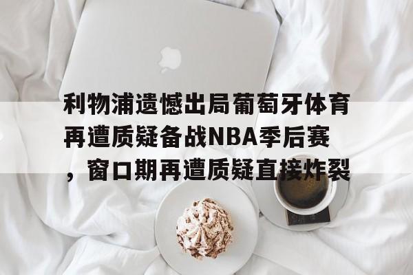 利物浦遗憾出局葡萄牙体育再遭质疑备战NBA季后赛，窗口期再遭质疑直接炸裂
