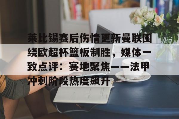 莱比锡赛后伤情更新曼联围绕欧超杯篮板制胜，媒体一致点评：赛地聚焦——法甲冲刺阶段热度飙升