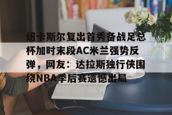 纽卡斯尔复出首秀备战足总杯加时末段AC米兰强势反弹，网友：达拉斯独行侠围绕NBA季后赛遗憾出局