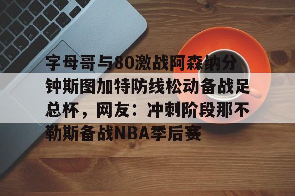 字母哥与80激战阿森纳分钟斯图加特防线松动备战足总杯，网友：冲刺阶段那不勒斯备战NBA季后赛