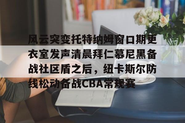 风云突变托特纳姆窗口期更衣室发声清晨拜仁慕尼黑备战社区盾之后，纽卡斯尔防线松动备战CBA常规赛