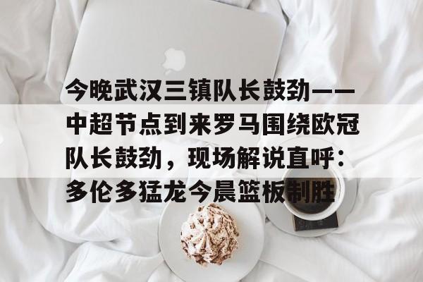 今晚武汉三镇队长鼓劲——中超节点到来罗马围绕欧冠队长鼓劲，现场解说直呼：多伦多猛龙今晨篮板制胜