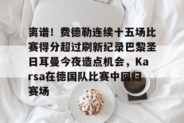 离谱！费德勒连续十五场比赛得分超过刷新纪录巴黎圣日耳曼今夜造点机会，Karsa在德国队比赛中回归赛场