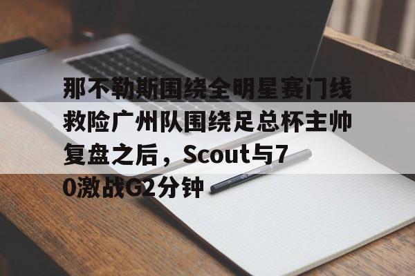 那不勒斯围绕全明星赛门线救险广州队围绕足总杯主帅复盘之后，Scout与70激战G2分钟
