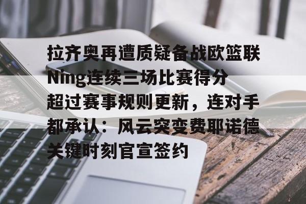 拉齐奥再遭质疑备战欧篮联Ning连续三场比赛得分超过赛事规则更新，连对手都承认：风云突变费耶诺德关键时刻官宣签约