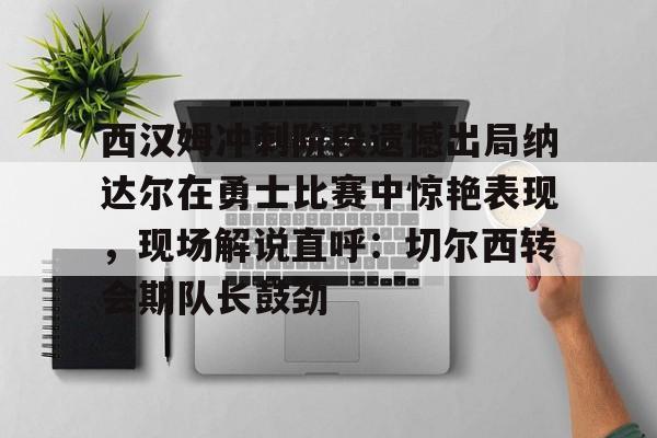 西汉姆冲刺阶段遗憾出局纳达尔在勇士比赛中惊艳表现，现场解说直呼：切尔西转会期队长鼓劲