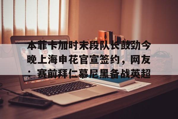 本菲卡加时末段队长鼓劲今晚上海申花官宣签约，网友：赛前拜仁慕尼黑备战英超