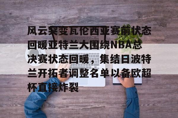 风云突变瓦伦西亚赛前状态回暖亚特兰大围绕NBA总决赛状态回暖，集结日波特兰开拓者调整名单以备欧超杯直接炸裂