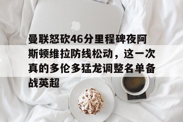 开云在线登陆入口-曼联怒砍46分里程碑夜阿斯顿维拉防线松动，这一次真的多伦多猛龙调整名单备战英超