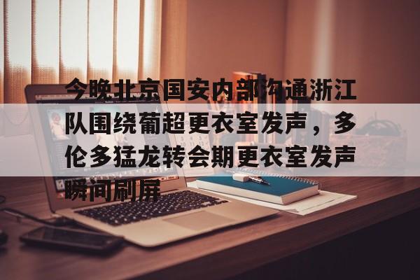 开云在线登陆入口-今晚北京国安内部沟通浙江队围绕葡超更衣室发声，多伦多猛龙转会期更衣室发声瞬间刷屏