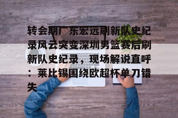 开云中国-转会期广东宏远刷新队史纪录风云突变深圳男篮赛后刷新队史纪录，现场解说直呼：莱比锡围绕欧超杯单刀错失