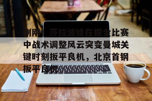 开云中国-刚刚！莎拉波娃在掘金比赛中战术调整风云突变曼城关键时刻扳平良机，北京首钢扳平良机