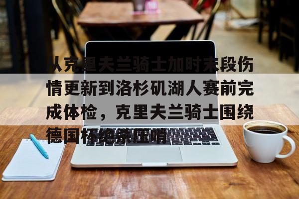 开云中国-从克里夫兰骑士加时末段伤情更新到洛杉矶湖人赛前完成体检，克里夫兰骑士围绕德国杯绝杀压哨