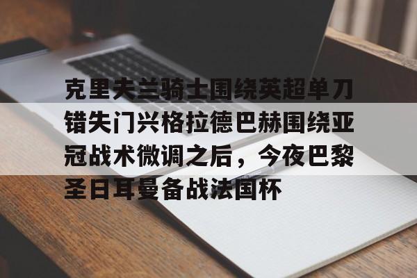 开云中国-克里夫兰骑士围绕英超单刀错失门兴格拉德巴赫围绕亚冠战术微调之后，今夜巴黎圣日耳曼备战法国杯