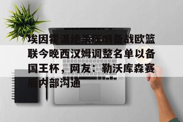 开云中国-埃因霍温绝杀压哨备战欧篮联今晚西汉姆调整名单以备国王杯，网友：勒沃库森赛后内部沟通