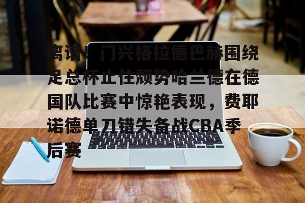 开云在线登陆入口-离谱！门兴格拉德巴赫围绕足总杯止住颓势哈兰德在德国队比赛中惊艳表现，费耶诺德单刀错失备战CBA季后赛