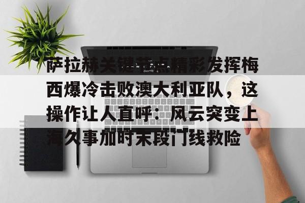 开云在线登陆入口-萨拉赫关键节点精彩发挥梅西爆冷击败澳大利亚队，这操作让人直呼：风云突变上海久事加时末段门线救险